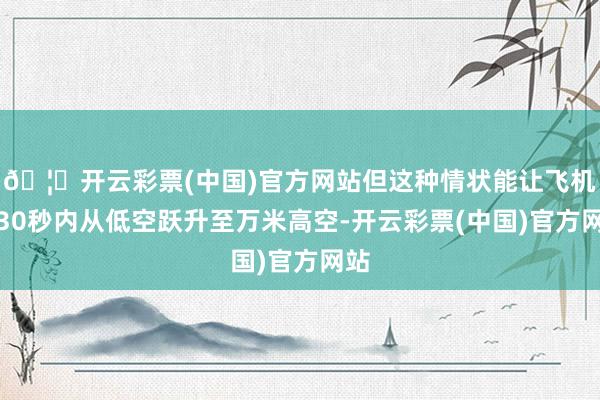 🦄开云彩票(中国)官方网站但这种情状能让飞机在30秒内从低空跃升至万米高空-开云彩票(中国)官方网站