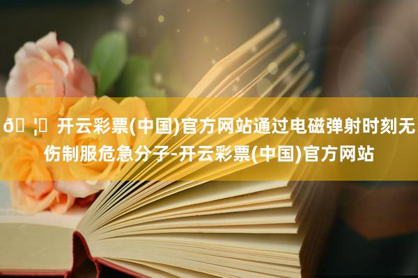 🦄开云彩票(中国)官方网站通过电磁弹射时刻无伤制服危急分子-开云彩票(中国)官方网站