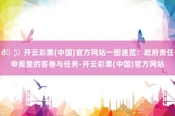 🦄开云彩票(中国)官方网站一图速览：政府责任申报里的答卷与任务-开云彩票(中国)官方网站