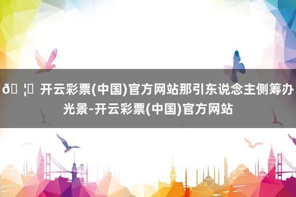 🦄开云彩票(中国)官方网站那引东说念主侧筹办光景-开云彩票(中国)官方网站