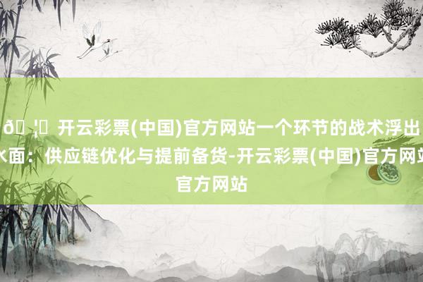 🦄开云彩票(中国)官方网站一个环节的战术浮出水面：供应链优化与提前备货-开云彩票(中国)官方网站