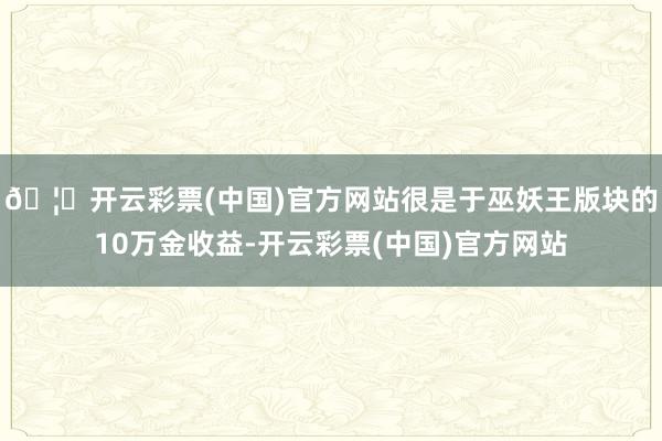 🦄开云彩票(中国)官方网站很是于巫妖王版块的10万金收益-开云彩票(中国)官方网站