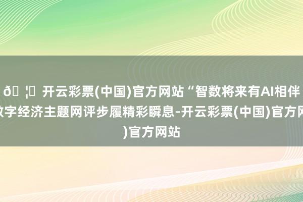 🦄开云彩票(中国)官方网站“智数将来有AI相伴”数字经济主题网评步履精彩瞬息-开云彩票(中国)官方网站