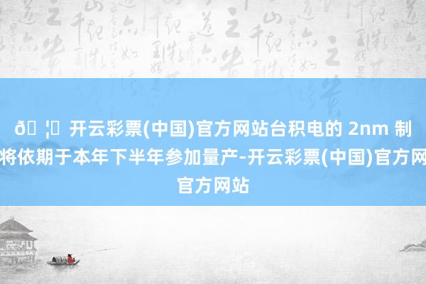 🦄开云彩票(中国)官方网站台积电的 2nm 制程将依期于本年下半年参加量产-开云彩票(中国)官方网站