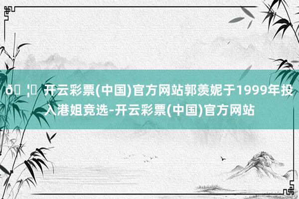 🦄开云彩票(中国)官方网站郭羡妮于1999年投入港姐竞选-开云彩票(中国)官方网站
