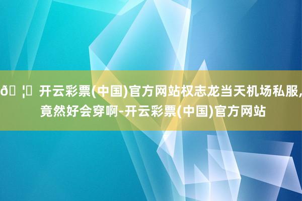 🦄开云彩票(中国)官方网站权志龙当天机场私服, 竟然好会穿啊-开云彩票(中国)官方网站