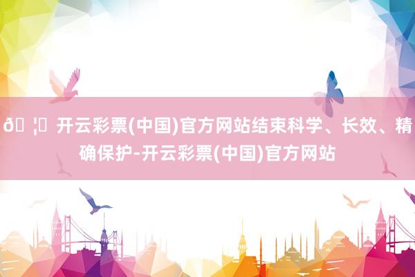 🦄开云彩票(中国)官方网站结束科学、长效、精确保护-开云彩票(中国)官方网站