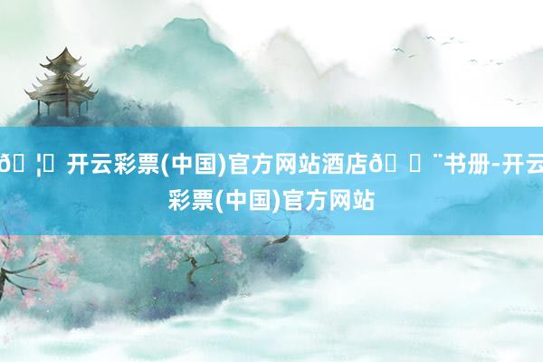 🦄开云彩票(中国)官方网站酒店🏨书册-开云彩票(中国)官方网站