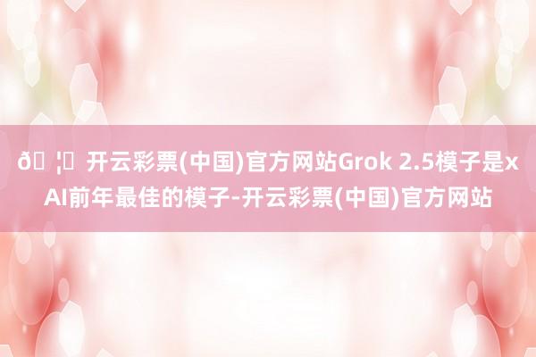 🦄开云彩票(中国)官方网站Grok 2.5模子是xAI前年最佳的模子-开云彩票(中国)官方网站