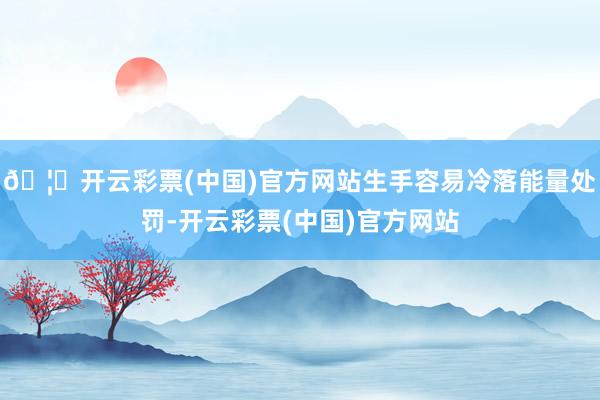 🦄开云彩票(中国)官方网站生手容易冷落能量处罚-开云彩票(中国)官方网站