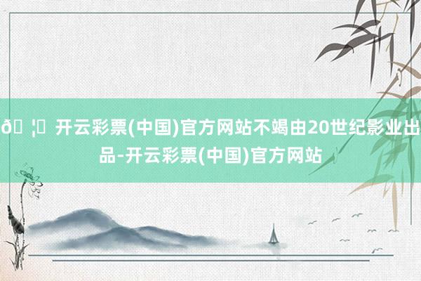 🦄开云彩票(中国)官方网站不竭由20世纪影业出品-开云彩票(中国)官方网站