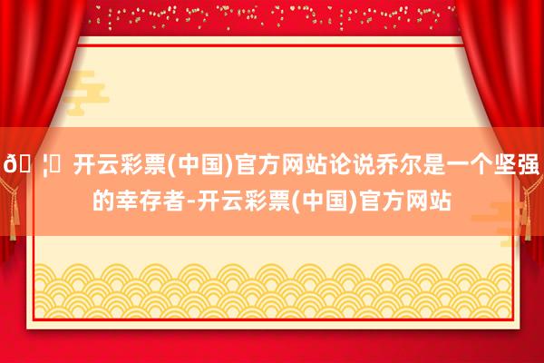 🦄开云彩票(中国)官方网站论说乔尔是一个坚强的幸存者-开云彩票(中国)官方网站
