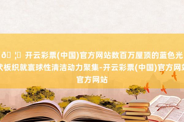 🦄开云彩票(中国)官方网站数百万屋顶的蓝色光伏板织就寰球性清洁动力聚集-开云彩票(中国)官方网站