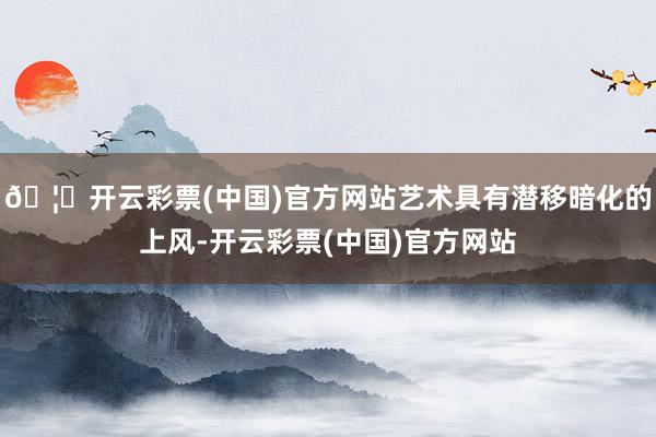 🦄开云彩票(中国)官方网站艺术具有潜移暗化的上风-开云彩票(中国)官方网站