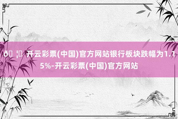 🦄开云彩票(中国)官方网站银行板块跌幅为1.15%-开云彩票(中国)官方网站