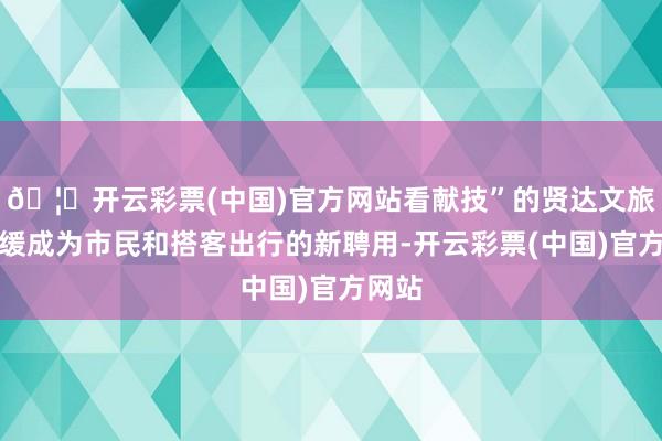 🦄开云彩票(中国)官方网站看献技”的贤达文旅正迟缓成为市民和搭客出行的新聘用-开云彩票(中国)官方网站