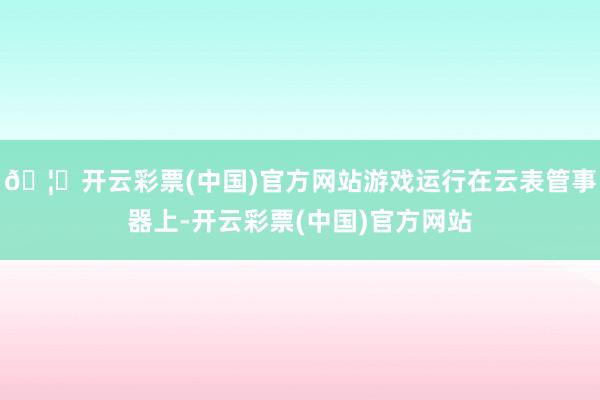 🦄开云彩票(中国)官方网站游戏运行在云表管事器上-开云彩票(中国)官方网站