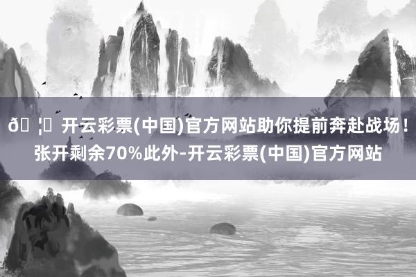 🦄开云彩票(中国)官方网站助你提前奔赴战场！张开剩余70%此外-开云彩票(中国)官方网站
