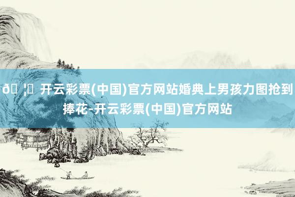 🦄开云彩票(中国)官方网站婚典上男孩力图抢到捧花-开云彩票(中国)官方网站