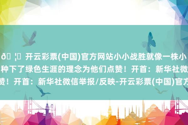 🦄开云彩票(中国)官方网站小小战胜就像一株小树苗在家长和孩子心中种下了绿色生涯的理念为他们点赞!开首:新华社微信举报/反映-开云彩票(中国)官方网站