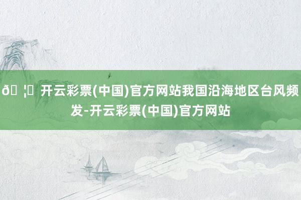 🦄开云彩票(中国)官方网站我国沿海地区台风频发-开云彩票(中国)官方网站