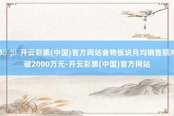 🦄开云彩票(中国)官方网站食物板块月均销售额冲破2000万元-开云彩票(中国)官方网站