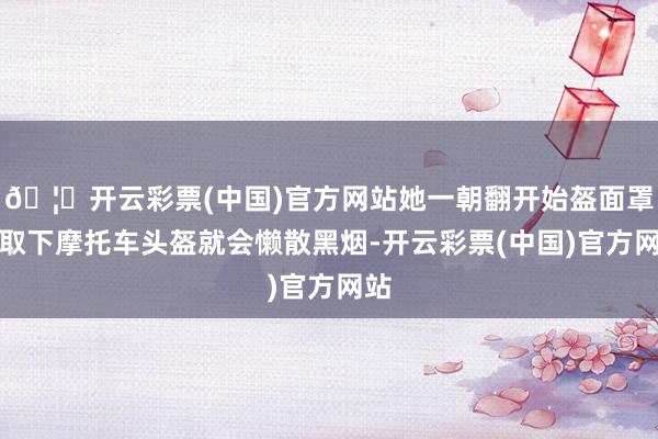 🦄开云彩票(中国)官方网站她一朝翻开始盔面罩或取下摩托车头盔就会懒散黑烟-开云彩票(中国)官方网站