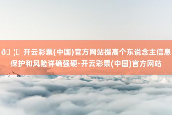 🦄开云彩票(中国)官方网站提高个东说念主信息保护和风险详确强硬-开云彩票(中国)官方网站