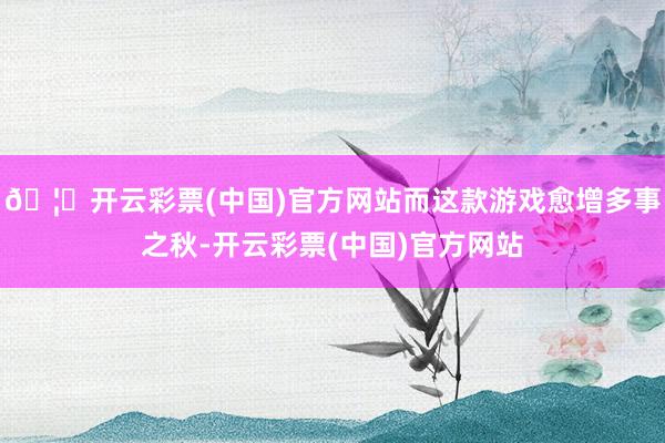 🦄开云彩票(中国)官方网站而这款游戏愈增多事之秋-开云彩票(中国)官方网站