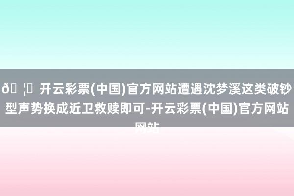 🦄开云彩票(中国)官方网站遭遇沈梦溪这类破钞型声势换成近卫救赎即可-开云彩票(中国)官方网站