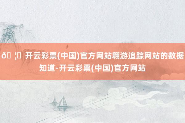 🦄开云彩票(中国)官方网站翱游追踪网站的数据知道-开云彩票(中国)官方网站