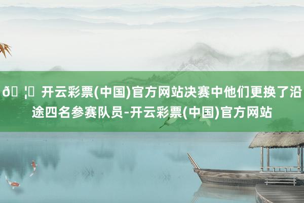 🦄开云彩票(中国)官方网站决赛中他们更换了沿途四名参赛队员-开云彩票(中国)官方网站