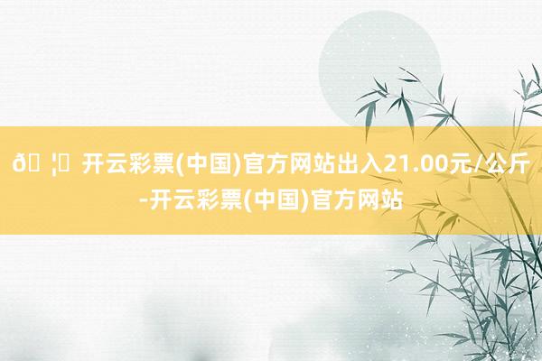 🦄开云彩票(中国)官方网站出入21.00元/公斤-开云彩票(中国)官方网站