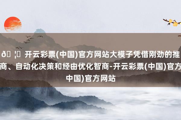 🦄开云彩票(中国)官方网站大模子凭借刚劲的推聪敏商、自动化决策和经由优化智商-开云彩票(中国)官方网站
