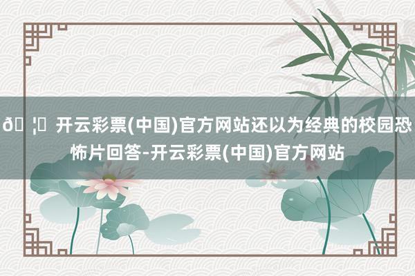 🦄开云彩票(中国)官方网站还以为经典的校园恐怖片回答-开云彩票(中国)官方网站