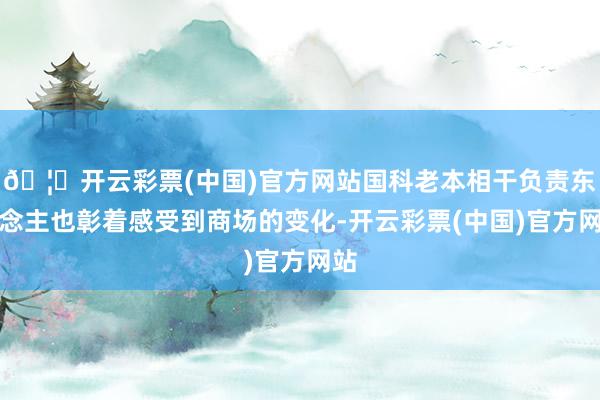 🦄开云彩票(中国)官方网站国科老本相干负责东说念主也彰着感受到商场的变化-开云彩票(中国)官方网站