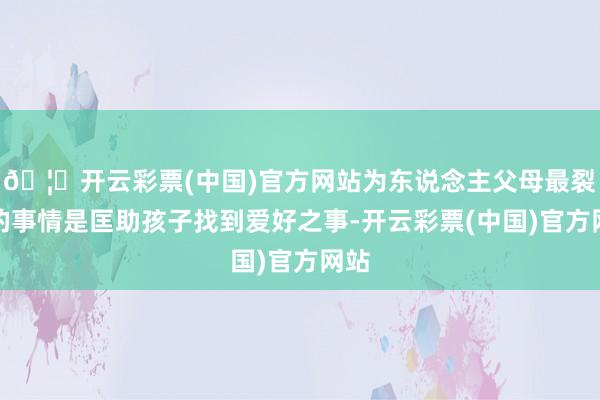 🦄开云彩票(中国)官方网站为东说念主父母最裂缝的事情是匡助孩子找到爱好之事-开云彩票(中国)官方网站