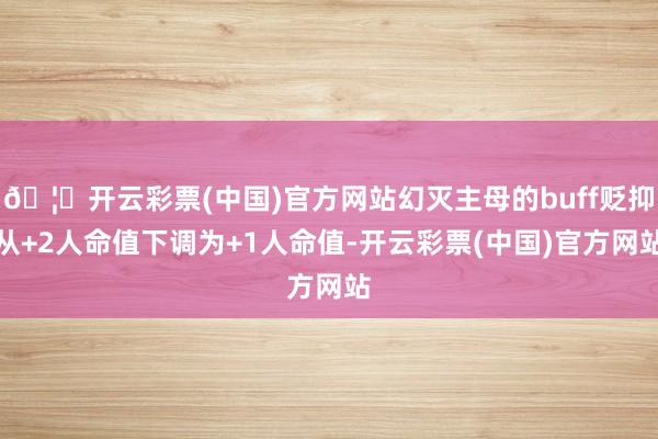 🦄开云彩票(中国)官方网站幻灭主母的buff贬抑从+2人命值下调为+1人命值-开云彩票(中国)官方网站