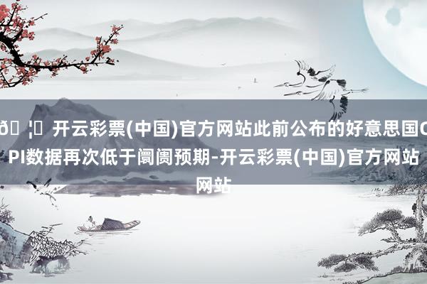 🦄开云彩票(中国)官方网站此前公布的好意思国CPI数据再次低于阛阓预期-开云彩票(中国)官方网站