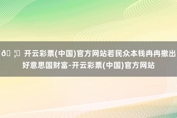 🦄开云彩票(中国)官方网站若民众本钱冉冉撤出好意思国财富-开云彩票(中国)官方网站