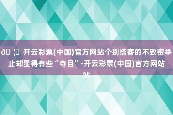 🦄开云彩票(中国)官方网站个别搭客的不致密举止却显得有些“夺目”-开云彩票(中国)官方网站