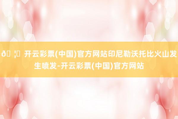 🦄开云彩票(中国)官方网站印尼勒沃托比火山发生喷发-开云彩票(中国)官方网站