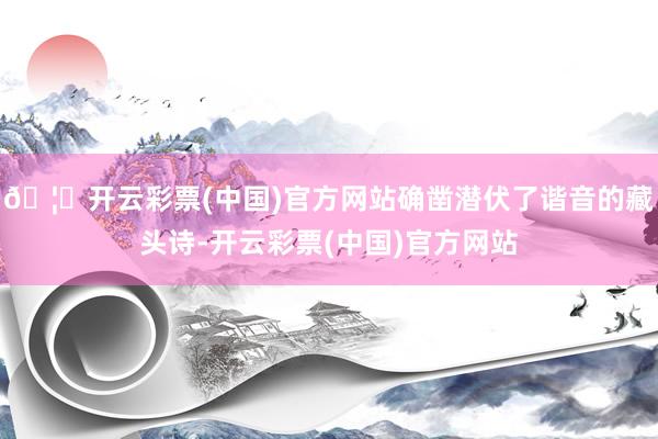 🦄开云彩票(中国)官方网站确凿潜伏了谐音的藏头诗-开云彩票(中国)官方网站