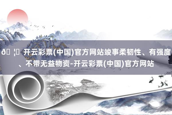 🦄开云彩票(中国)官方网站竣事柔韧性、有强度、不带无益物资-开云彩票(中国)官方网站