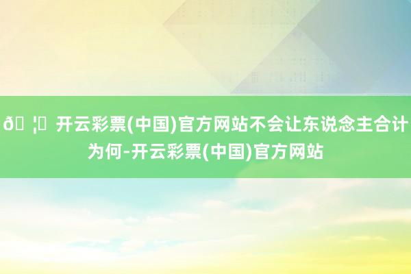 🦄开云彩票(中国)官方网站不会让东说念主合计为何-开云彩票(中国)官方网站