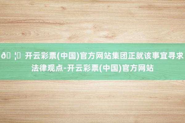 🦄开云彩票(中国)官方网站集团正就该事宜寻求法律观点-开云彩票(中国)官方网站