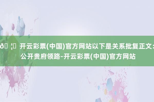 🦄开云彩票(中国)官方网站以下是关系批复正文： 　　公开贵府领路-开云彩票(中国)官方网站