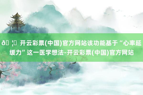🦄开云彩票(中国)官方网站该功能基于“心率延缓力”这一医学想法-开云彩票(中国)官方网站