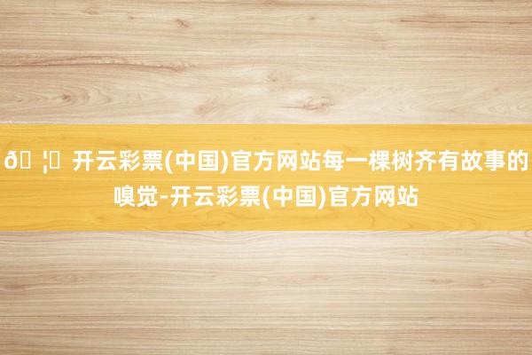 🦄开云彩票(中国)官方网站每一棵树齐有故事的嗅觉-开云彩票(中国)官方网站