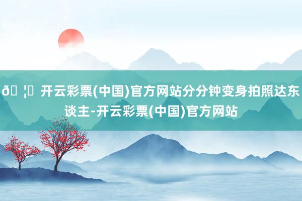 🦄开云彩票(中国)官方网站分分钟变身拍照达东谈主-开云彩票(中国)官方网站